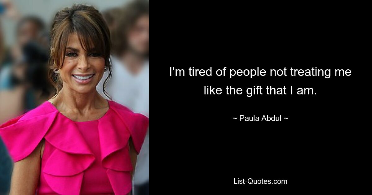 I'm tired of people not treating me like the gift that I am. — © Paula Abdul