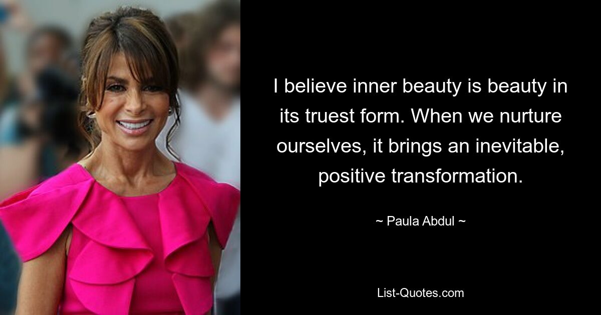 I believe inner beauty is beauty in its truest form. When we nurture ourselves, it brings an inevitable, positive transformation. — © Paula Abdul