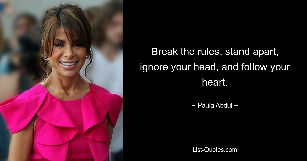 Break the rules, stand apart, ignore your head, and follow your heart. — © Paula Abdul