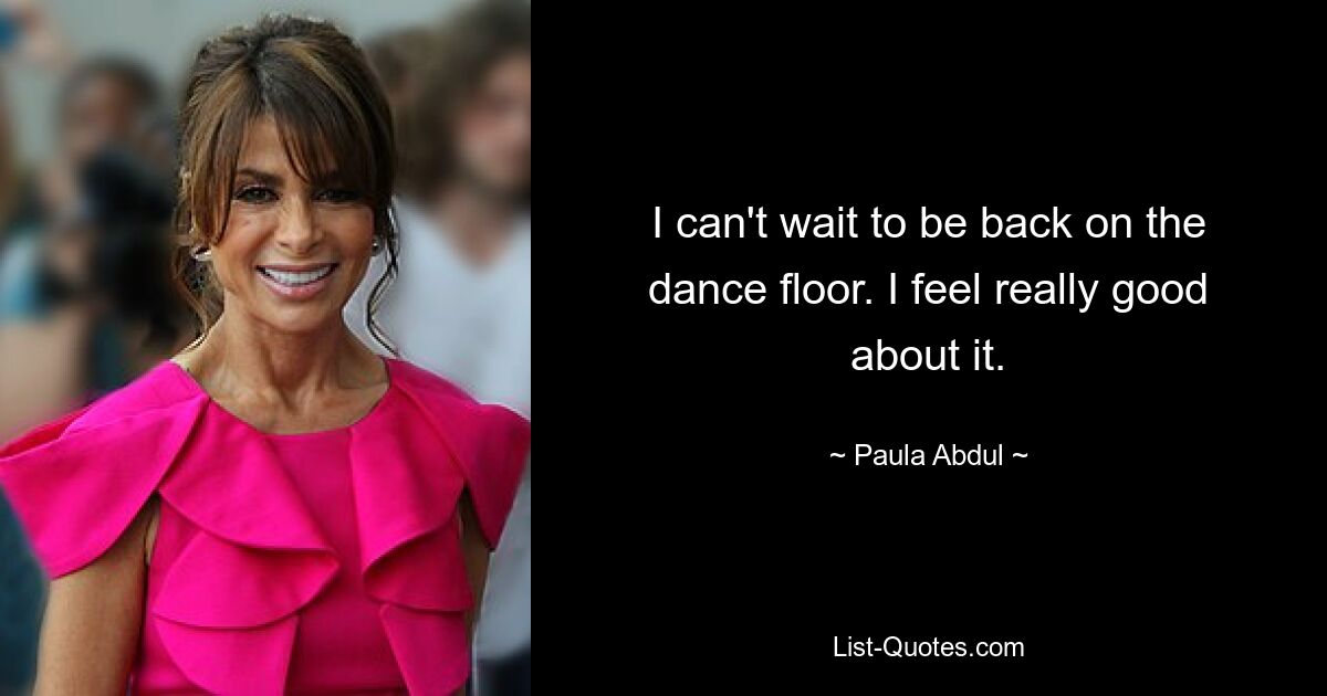 I can't wait to be back on the dance floor. I feel really good about it. — © Paula Abdul