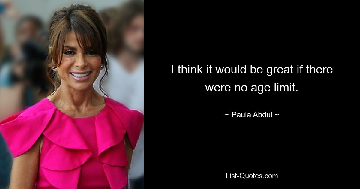 I think it would be great if there were no age limit. — © Paula Abdul