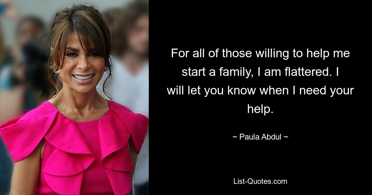 For all of those willing to help me start a family, I am flattered. I will let you know when I need your help. — © Paula Abdul