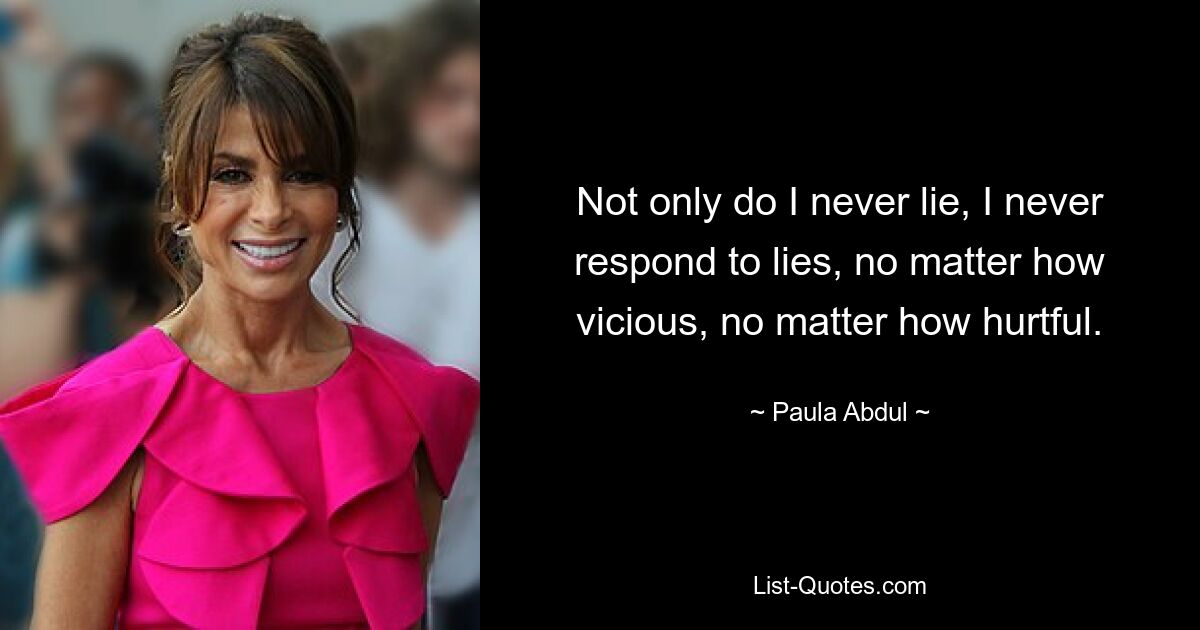 Not only do I never lie, I never respond to lies, no matter how vicious, no matter how hurtful. — © Paula Abdul