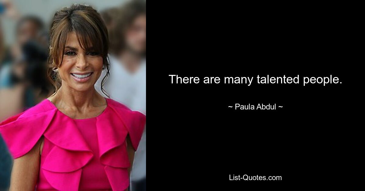 There are many talented people. — © Paula Abdul