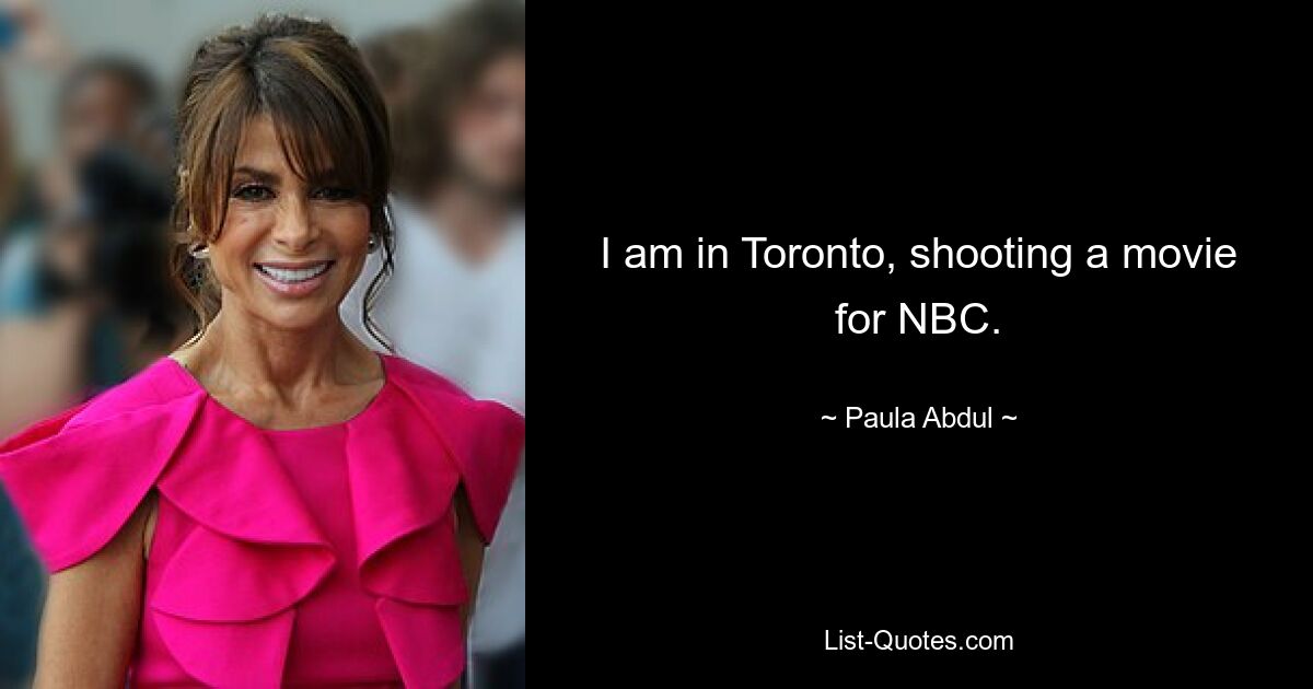 I am in Toronto, shooting a movie for NBC. — © Paula Abdul