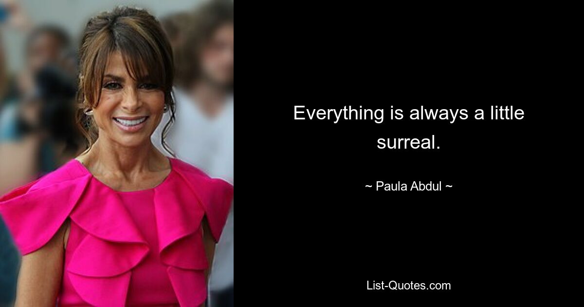 Everything is always a little surreal. — © Paula Abdul