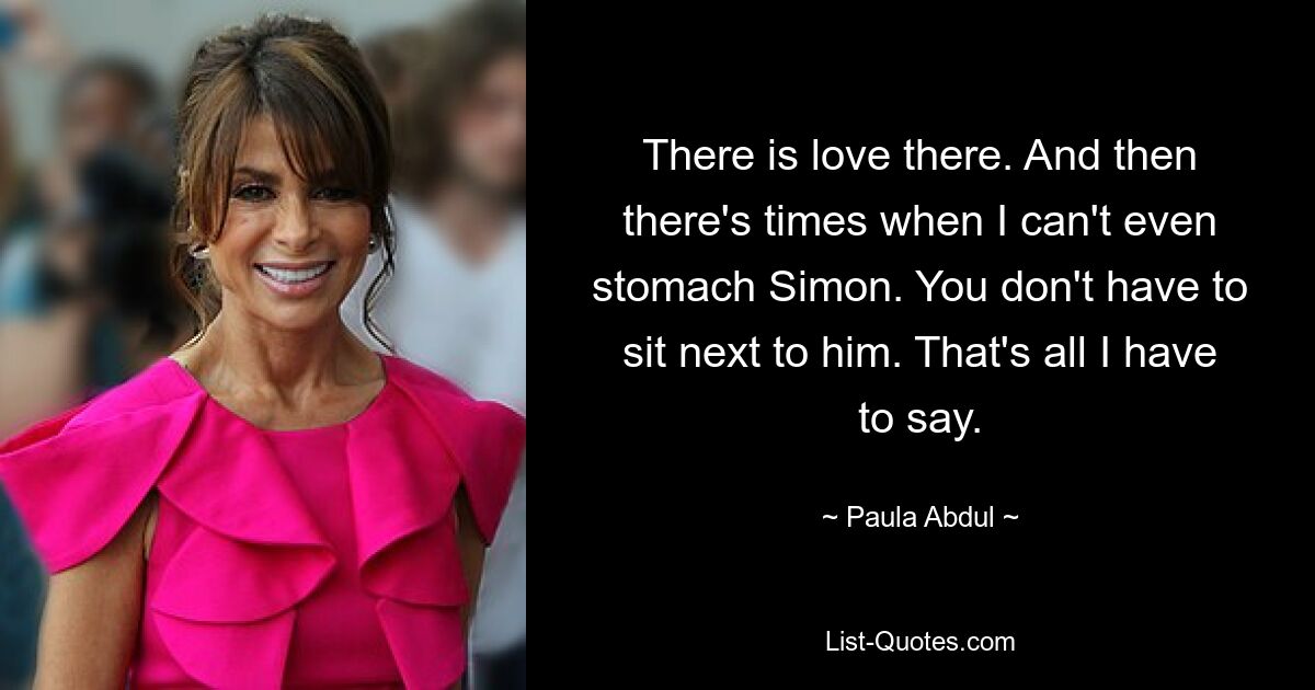 There is love there. And then there's times when I can't even stomach Simon. You don't have to sit next to him. That's all I have to say. — © Paula Abdul