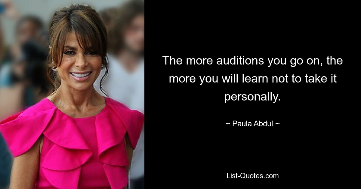 The more auditions you go on, the more you will learn not to take it personally. — © Paula Abdul