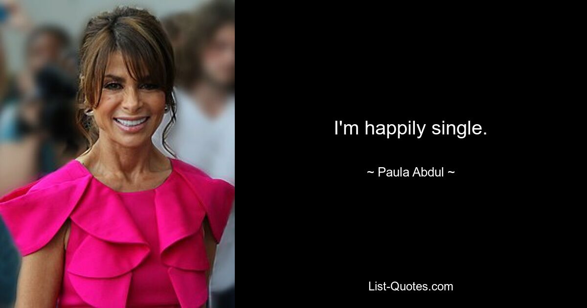 I'm happily single. — © Paula Abdul