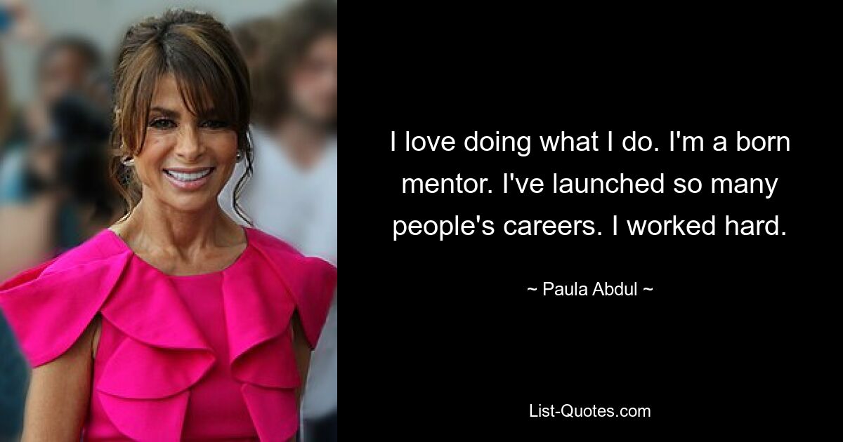 I love doing what I do. I'm a born mentor. I've launched so many people's careers. I worked hard. — © Paula Abdul