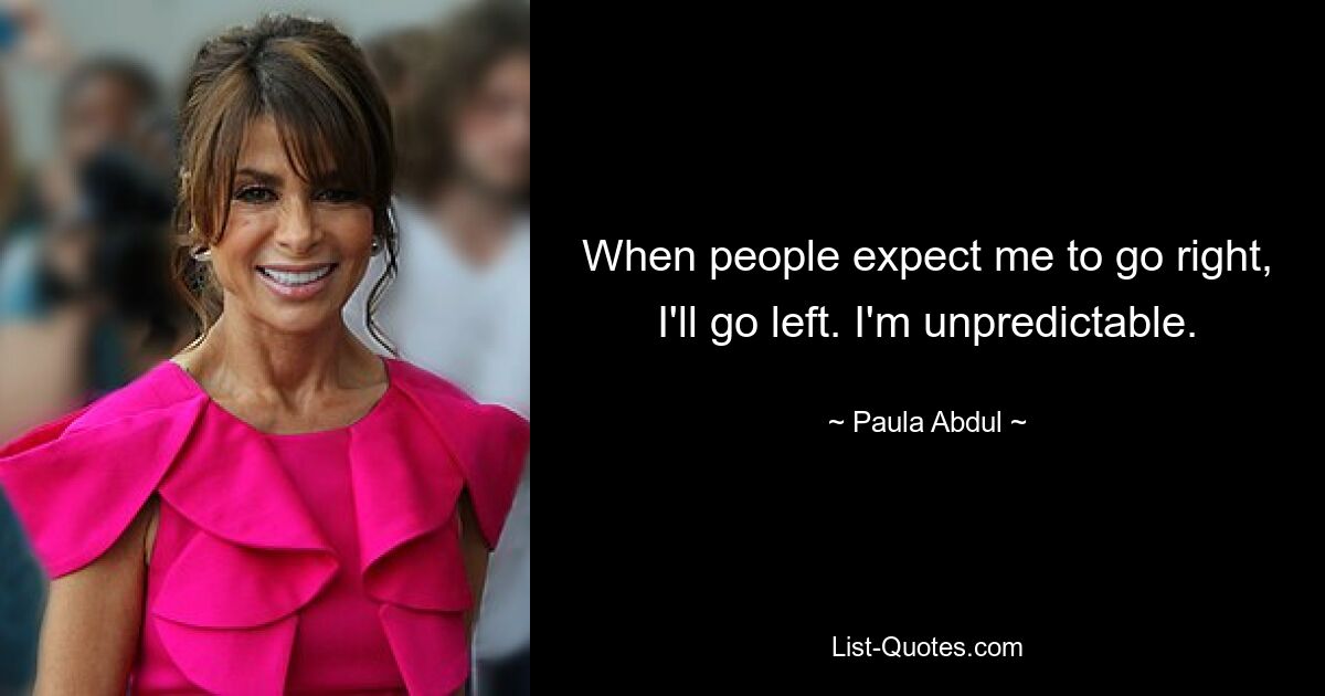 When people expect me to go right, I'll go left. I'm unpredictable. — © Paula Abdul