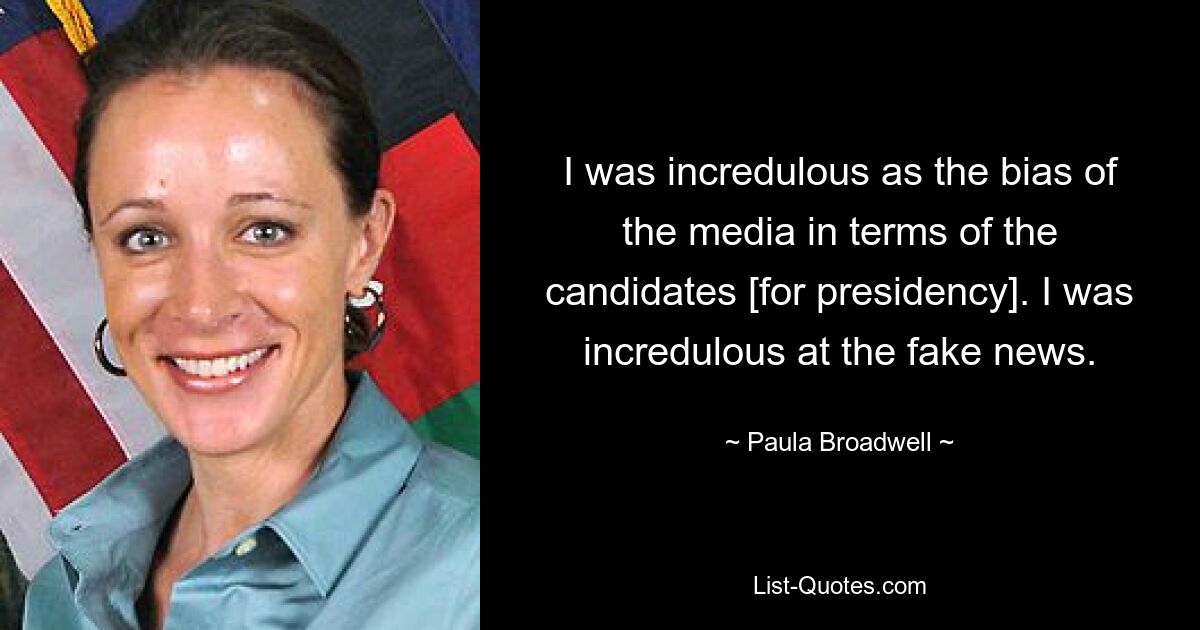 I was incredulous as the bias of the media in terms of the candidates [for presidency]. I was incredulous at the fake news. — © Paula Broadwell