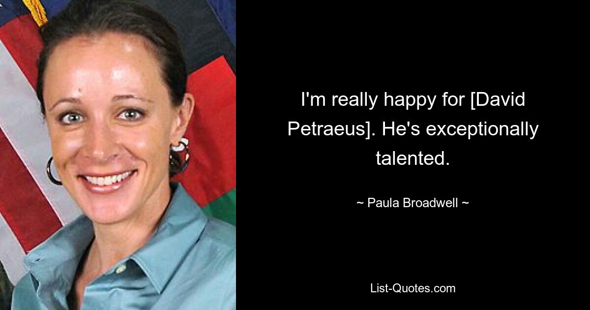 I'm really happy for [David Petraeus]. He's exceptionally talented. — © Paula Broadwell