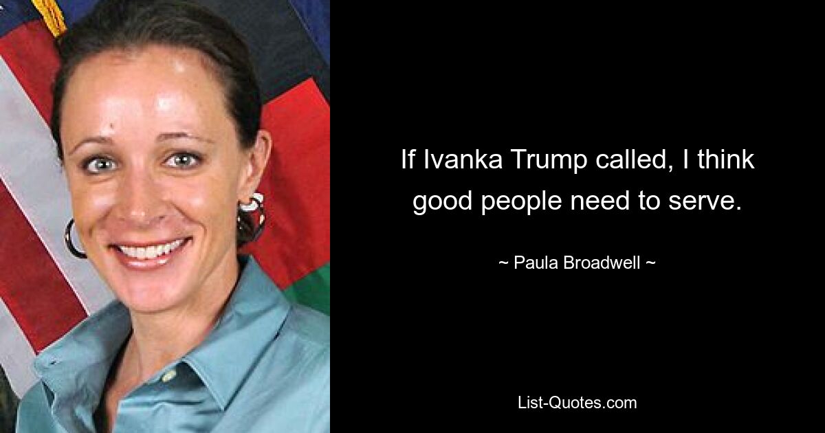 If Ivanka Trump called, I think good people need to serve. — © Paula Broadwell