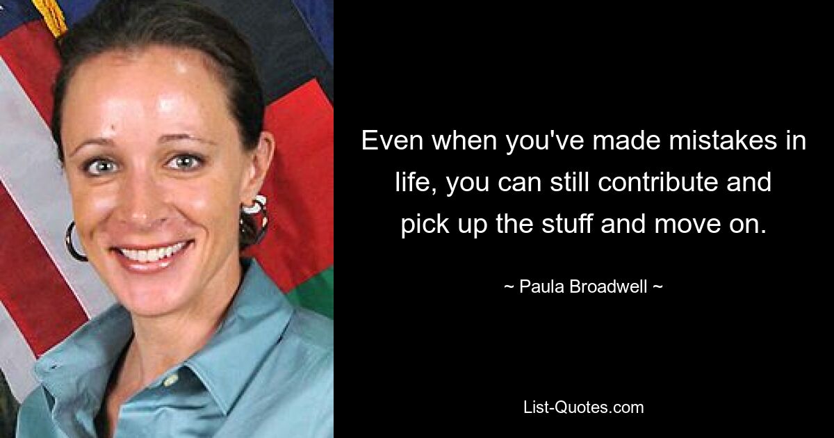 Even when you've made mistakes in life, you can still contribute and pick up the stuff and move on. — © Paula Broadwell