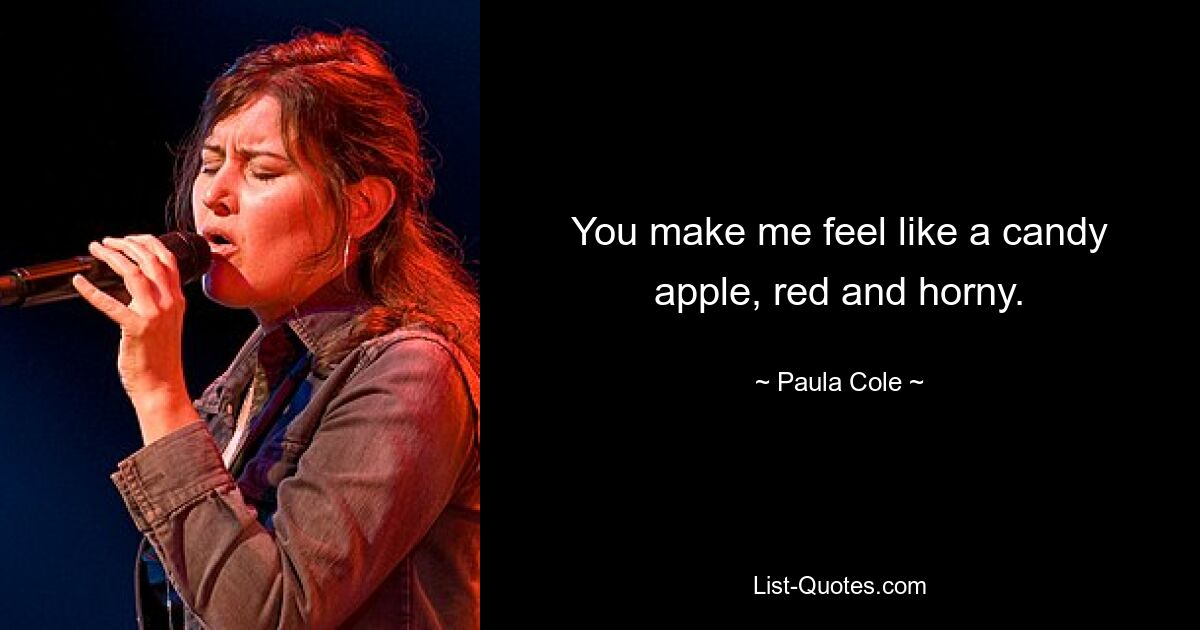 You make me feel like a candy apple, red and horny. — © Paula Cole