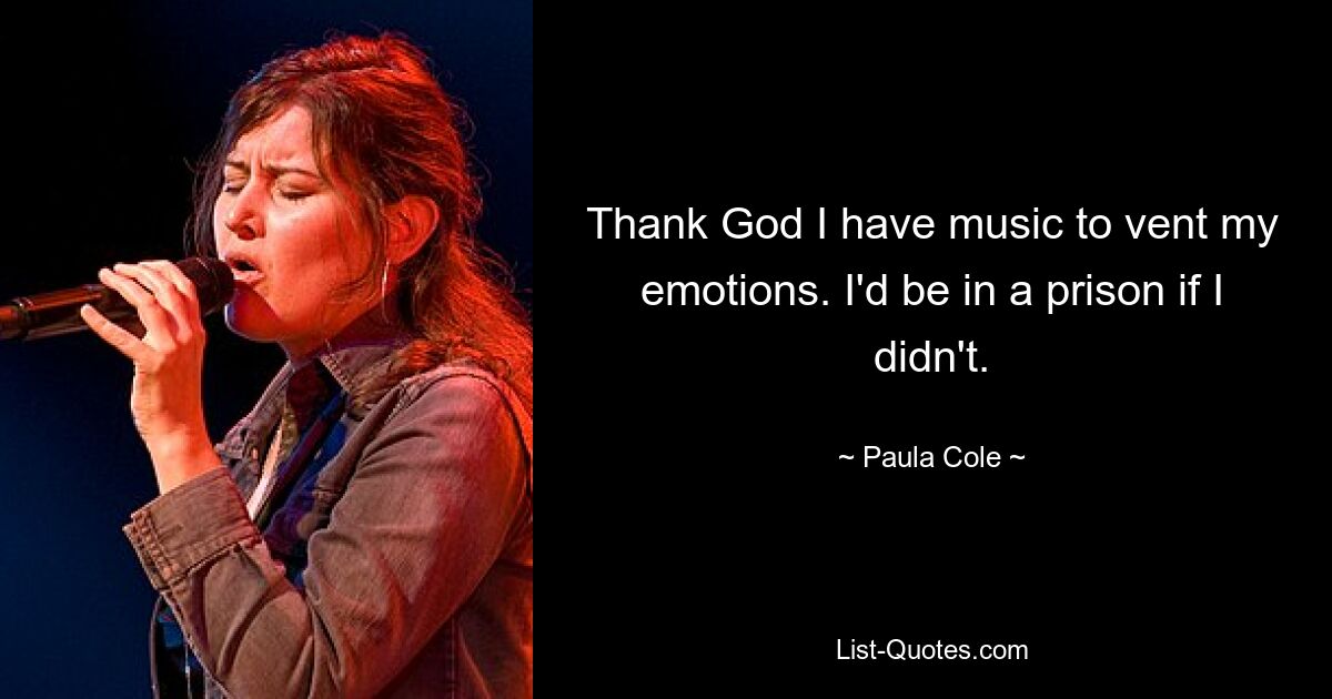 Thank God I have music to vent my emotions. I'd be in a prison if I didn't. — © Paula Cole