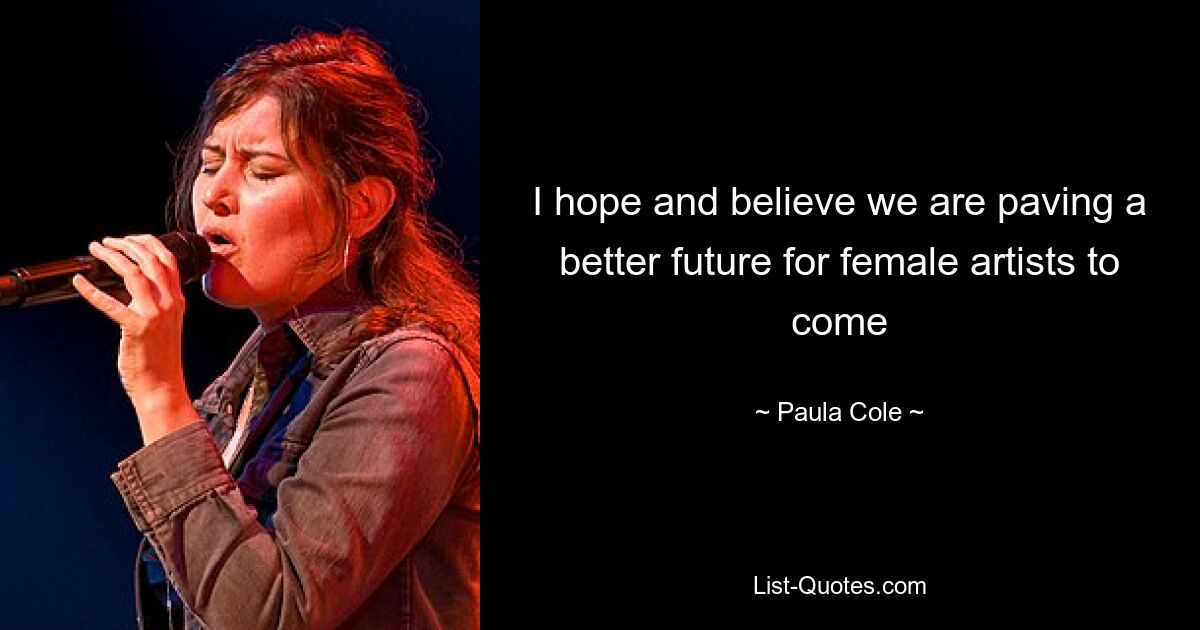 I hope and believe we are paving a better future for female artists to come — © Paula Cole