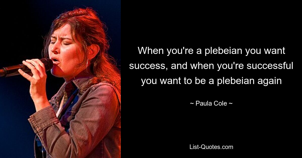 When you're a plebeian you want success, and when you're successful you want to be a plebeian again — © Paula Cole