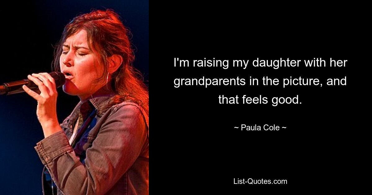 I'm raising my daughter with her grandparents in the picture, and that feels good. — © Paula Cole