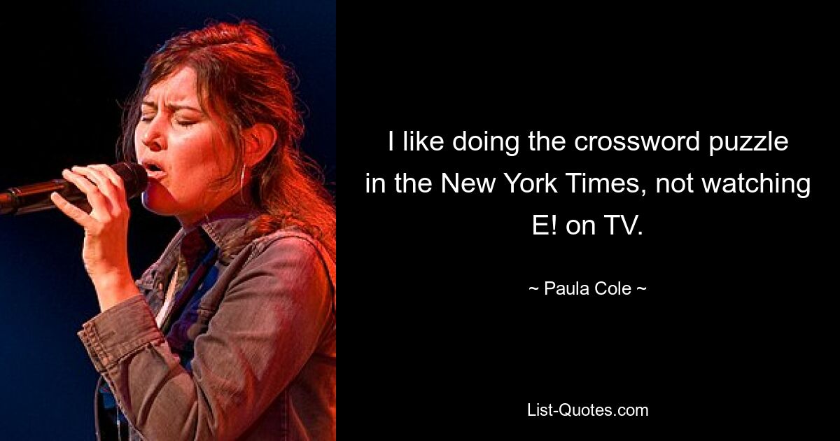 I like doing the crossword puzzle in the New York Times, not watching E! on TV. — © Paula Cole