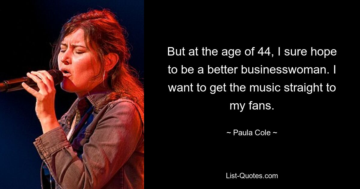 But at the age of 44, I sure hope to be a better businesswoman. I want to get the music straight to my fans. — © Paula Cole