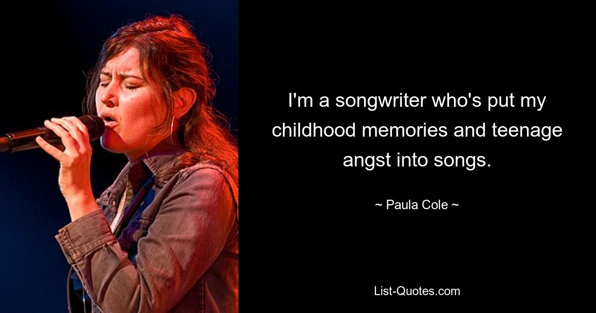 I'm a songwriter who's put my childhood memories and teenage angst into songs. — © Paula Cole