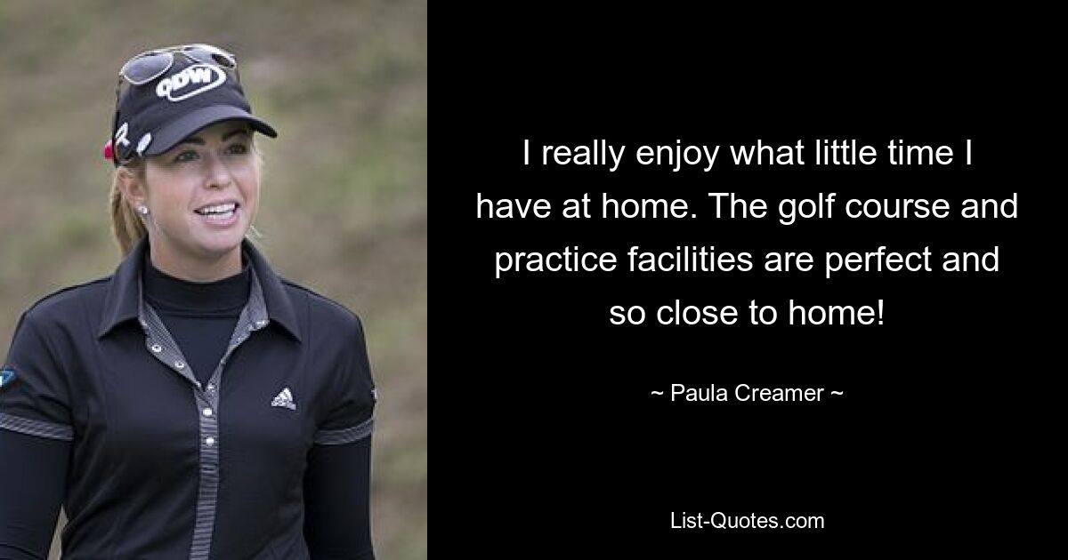 I really enjoy what little time I have at home. The golf course and practice facilities are perfect and so close to home! — © Paula Creamer