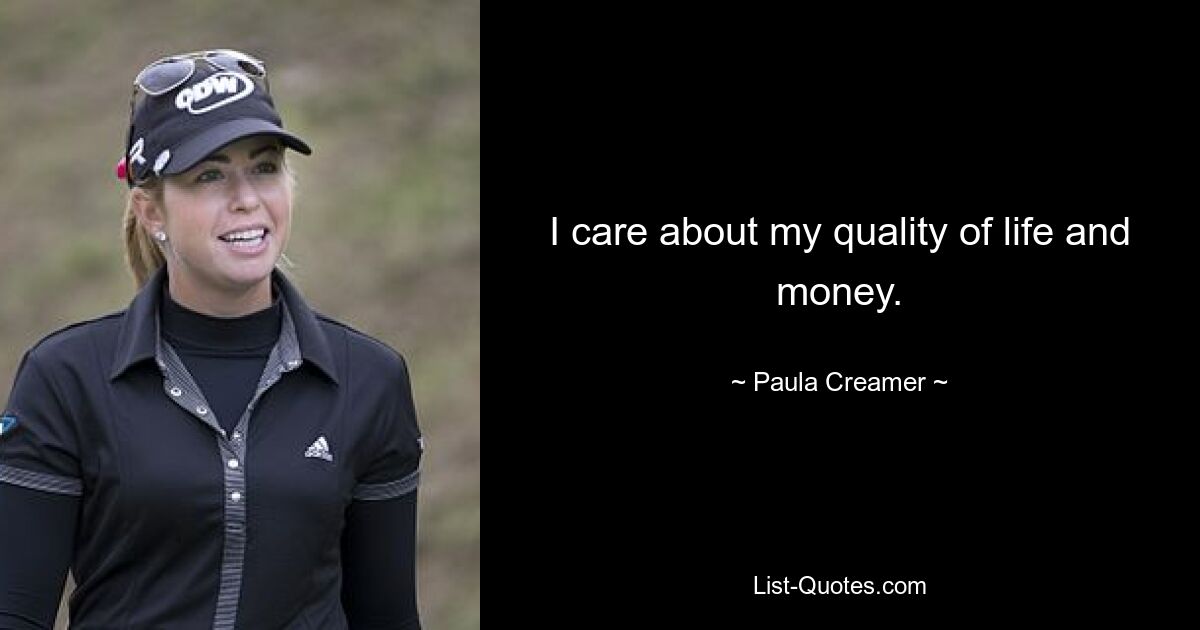 I care about my quality of life and money. — © Paula Creamer