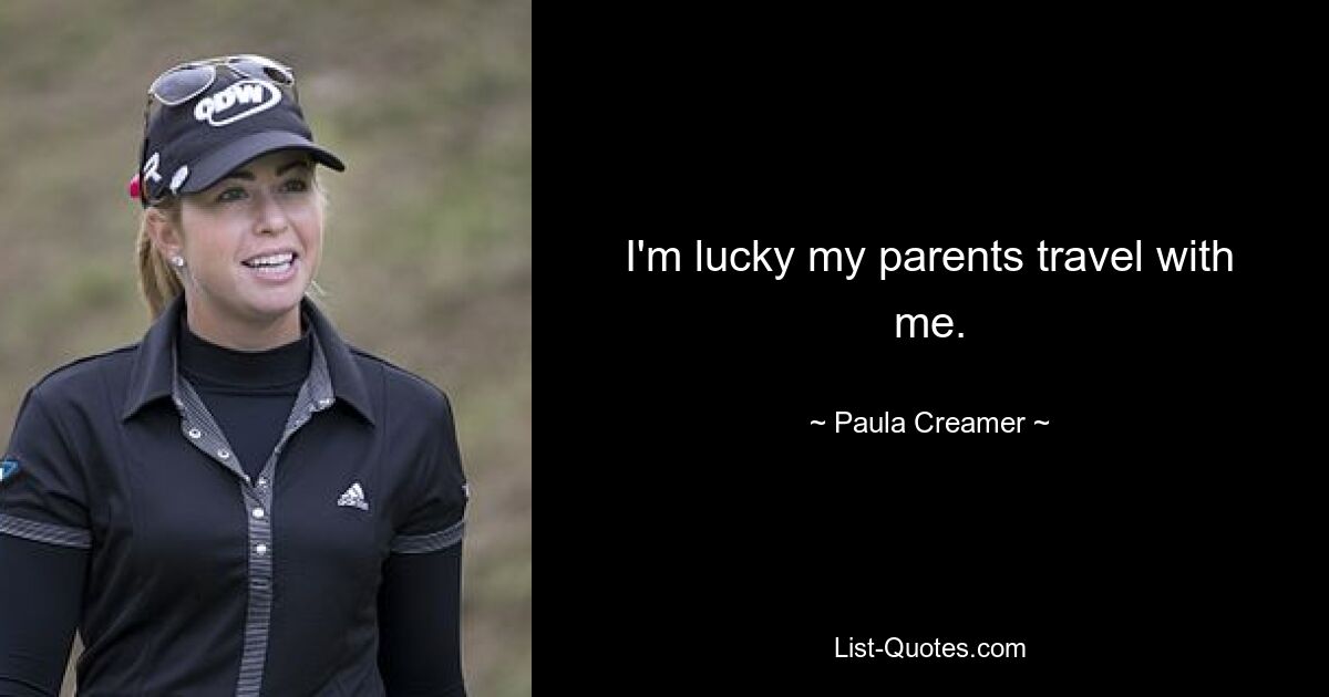 I'm lucky my parents travel with me. — © Paula Creamer