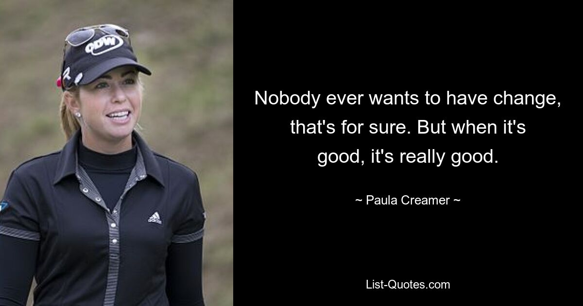 Nobody ever wants to have change, that's for sure. But when it's good, it's really good. — © Paula Creamer