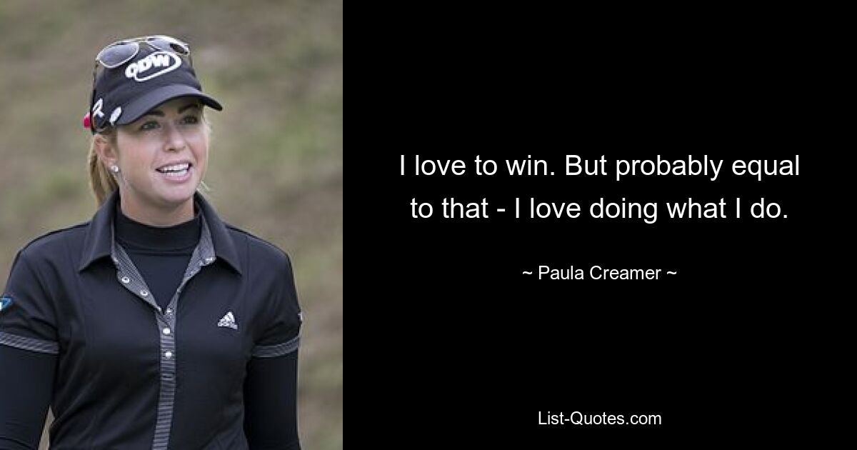 I love to win. But probably equal to that - I love doing what I do. — © Paula Creamer