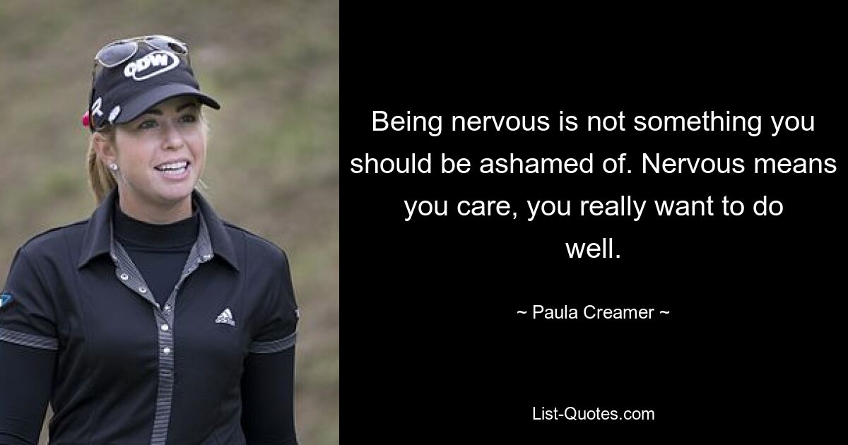 Being nervous is not something you should be ashamed of. Nervous means you care, you really want to do well. — © Paula Creamer