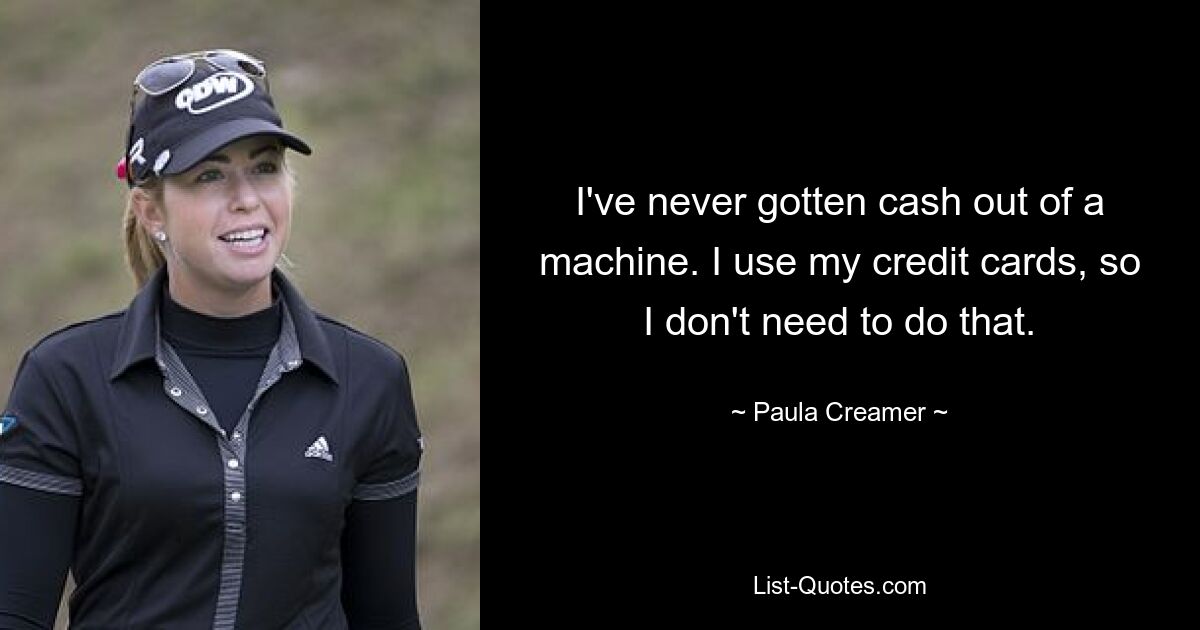 I've never gotten cash out of a machine. I use my credit cards, so I don't need to do that. — © Paula Creamer