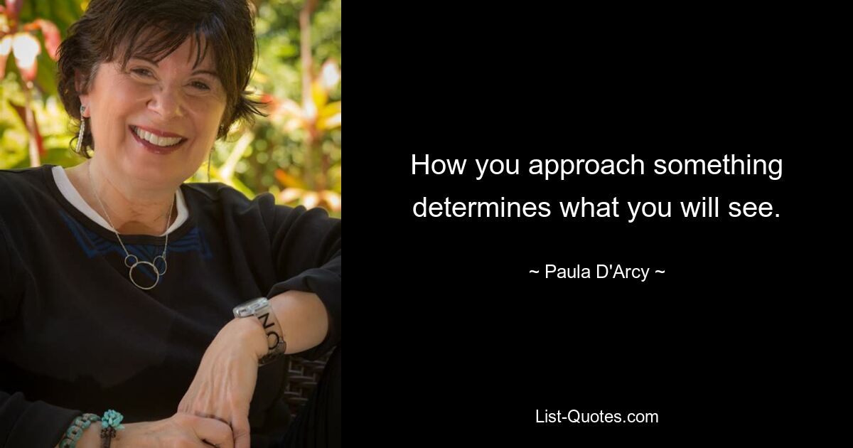 How you approach something determines what you will see. — © Paula D'Arcy