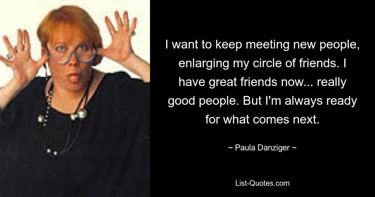 I want to keep meeting new people, enlarging my circle of friends. I have great friends now... really good people. But I'm always ready for what comes next. — © Paula Danziger