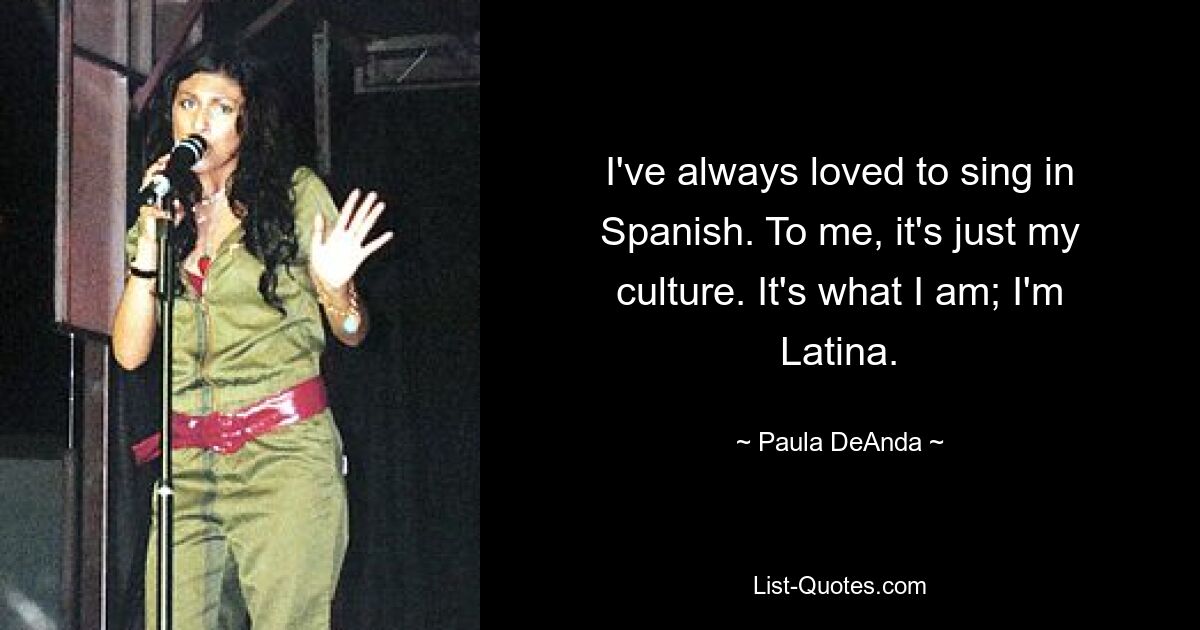 I've always loved to sing in Spanish. To me, it's just my culture. It's what I am; I'm Latina. — © Paula DeAnda