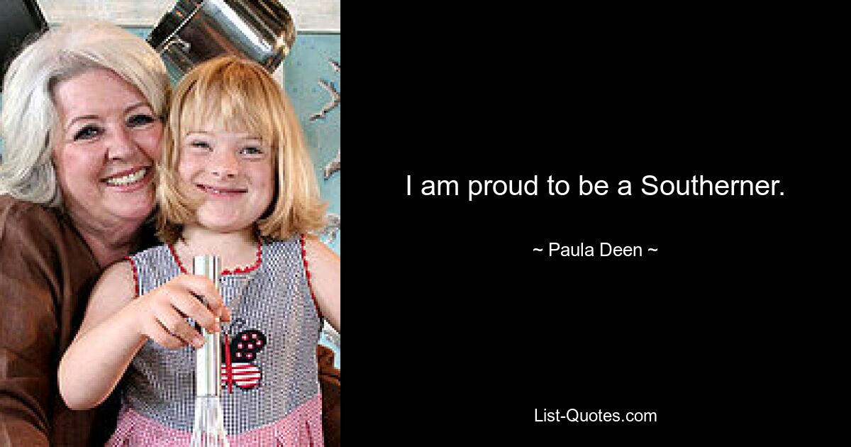 I am proud to be a Southerner. — © Paula Deen