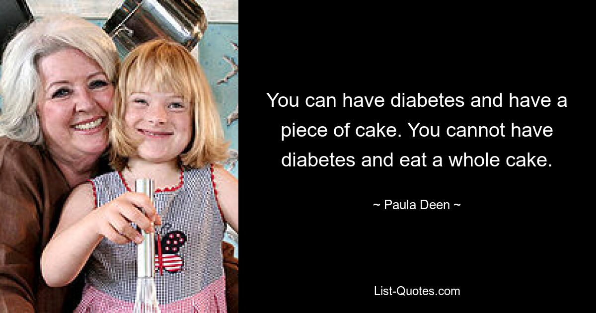 You can have diabetes and have a piece of cake. You cannot have diabetes and eat a whole cake. — © Paula Deen