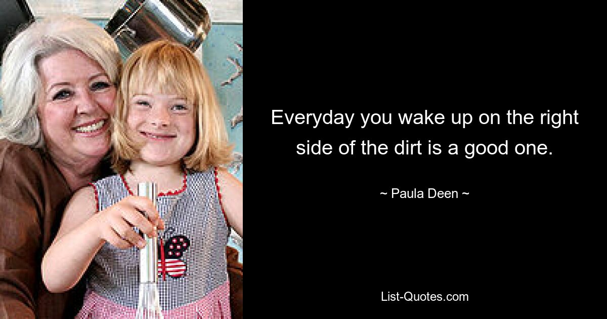 Everyday you wake up on the right side of the dirt is a good one. — © Paula Deen