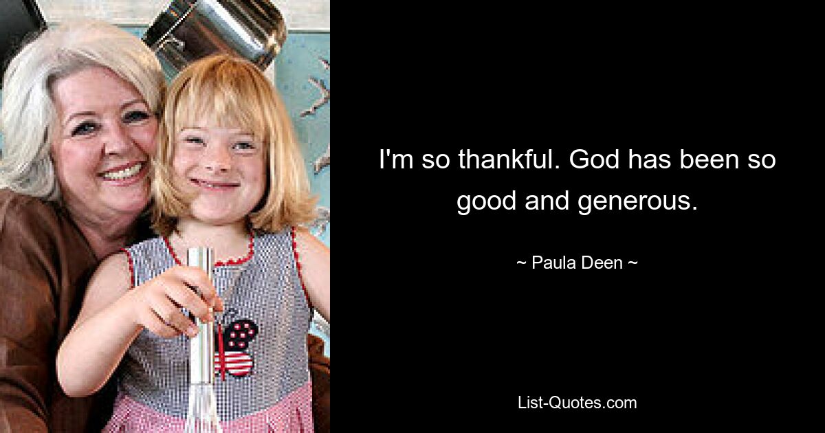 I'm so thankful. God has been so good and generous. — © Paula Deen