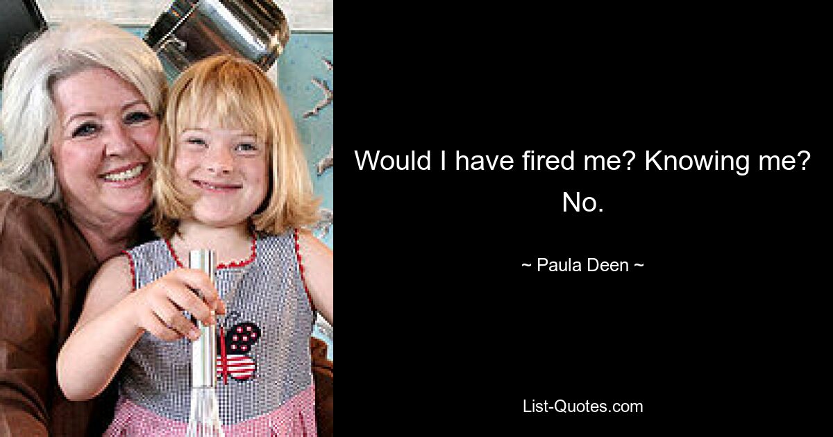 Would I have fired me? Knowing me? No. — © Paula Deen