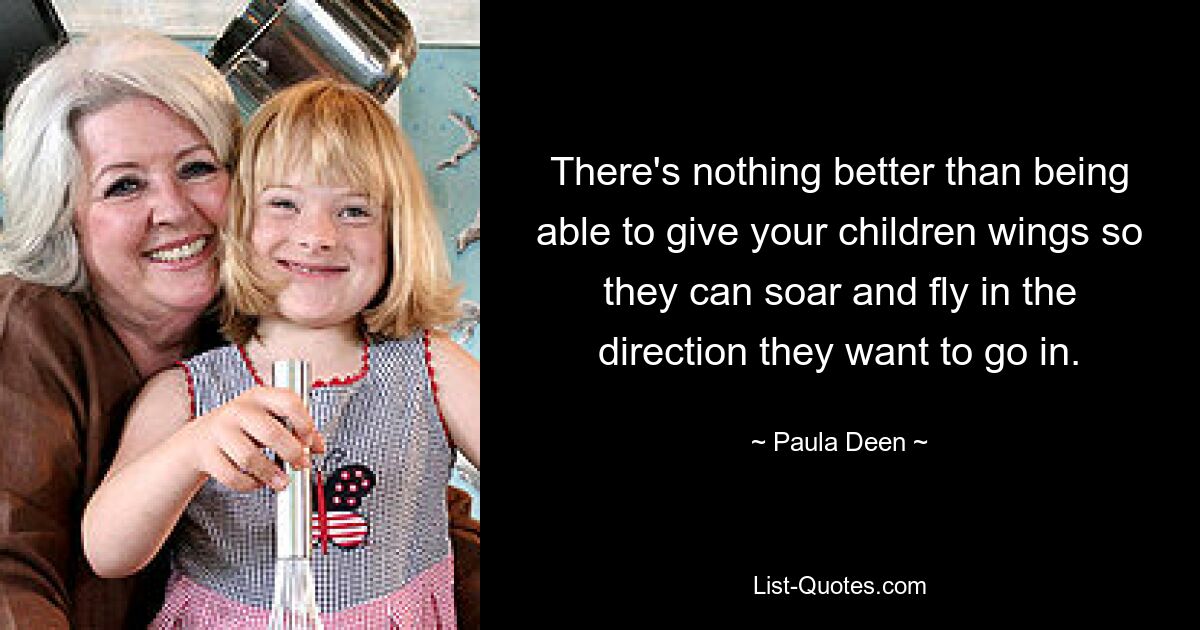 There's nothing better than being able to give your children wings so they can soar and fly in the direction they want to go in. — © Paula Deen