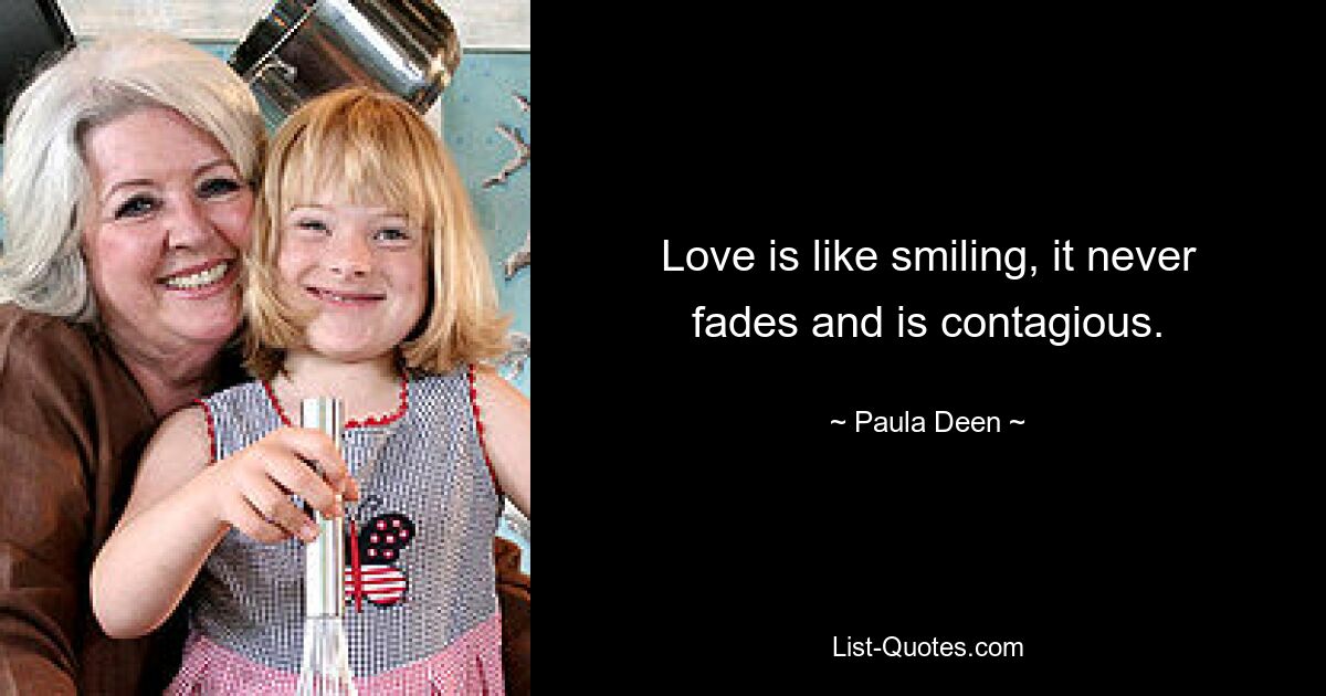 Love is like smiling, it never fades and is contagious. — © Paula Deen