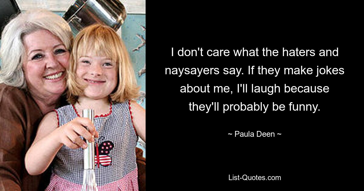 I don't care what the haters and naysayers say. If they make jokes about me, I'll laugh because they'll probably be funny. — © Paula Deen