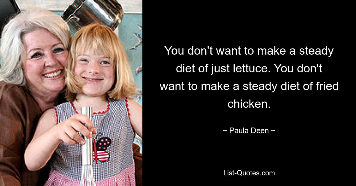 You don't want to make a steady diet of just lettuce. You don't want to make a steady diet of fried chicken. — © Paula Deen