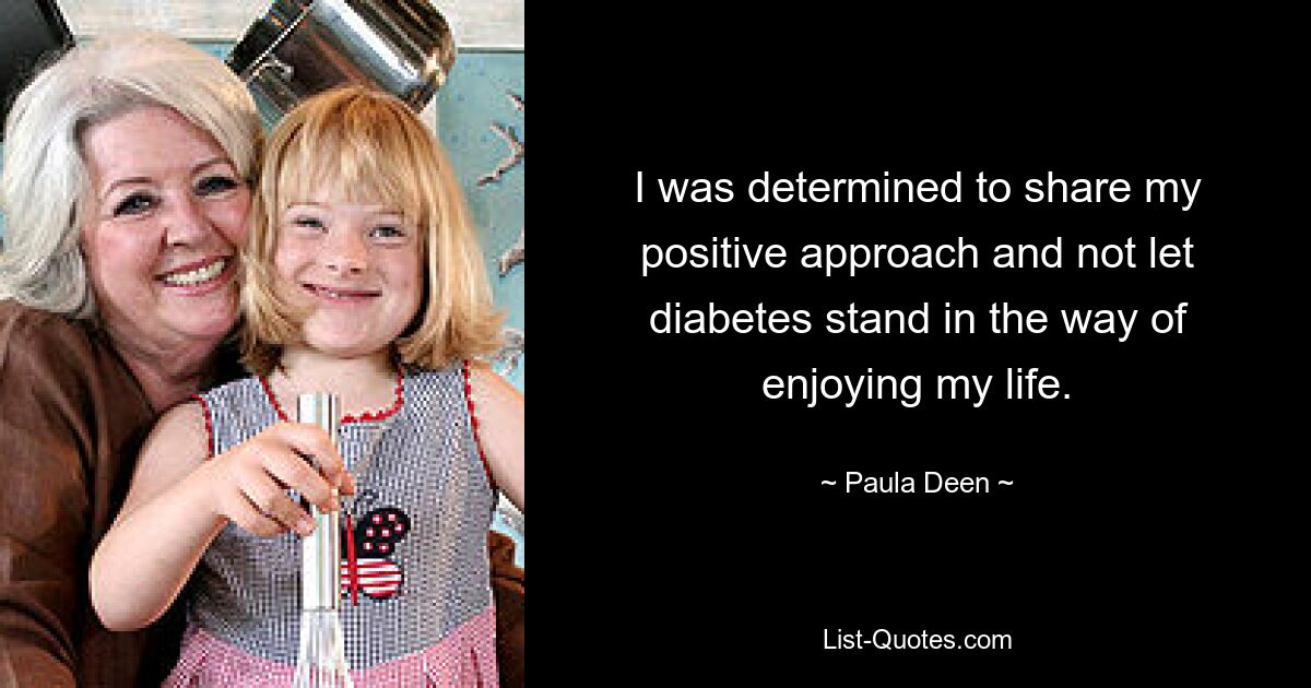 I was determined to share my positive approach and not let diabetes stand in the way of enjoying my life. — © Paula Deen