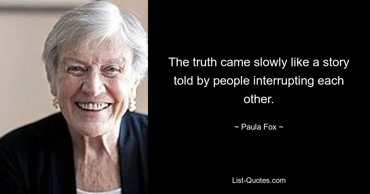 The truth came slowly like a story told by people interrupting each other. — © Paula Fox