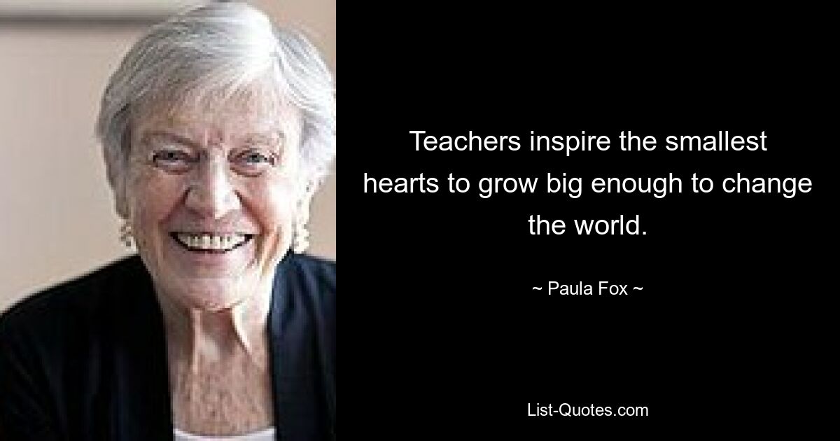 Teachers inspire the smallest hearts to grow big enough to change the world. — © Paula Fox