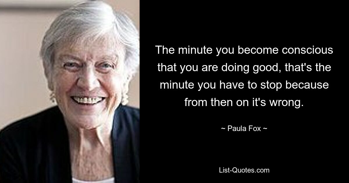 The minute you become conscious that you are doing good, that's the minute you have to stop because from then on it's wrong. — © Paula Fox